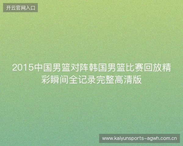 2015中国男篮对阵韩国男篮比赛回放精彩瞬间全记录完整高清版 2015中国男篮对阵韩国男篮比赛回放精彩瞬间全记录完整高清版