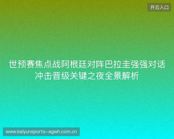 世预赛焦点战阿根廷对阵巴拉圭强强对话冲击晋级关键之夜全景解析