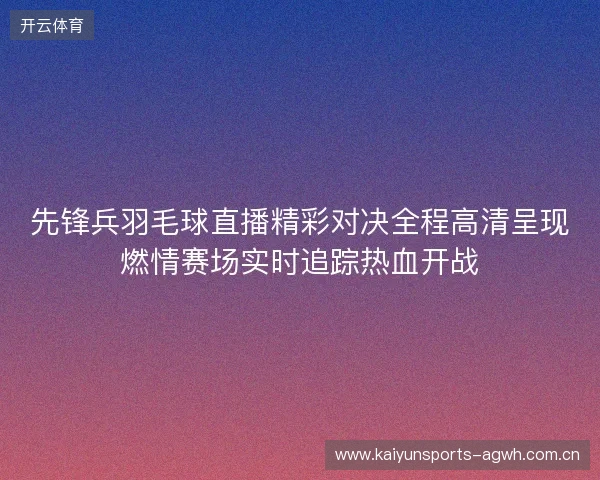 先锋兵羽毛球直播精彩对决全程高清呈现燃情赛场实时追踪热血开战