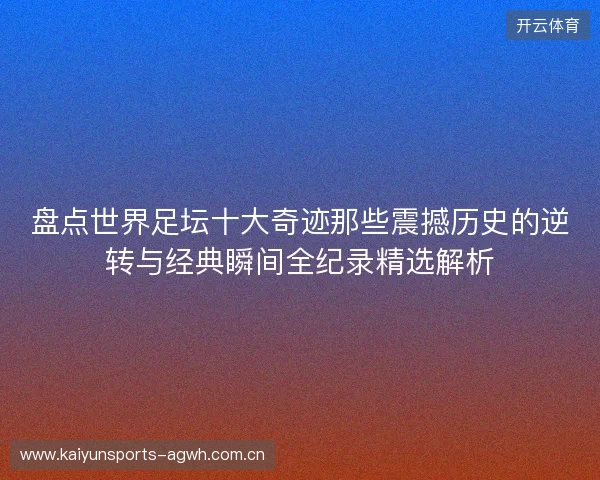 盘点世界足坛十大奇迹那些震撼历史的逆转与经典瞬间全纪录精选解析 盘点世界足坛十大奇迹那些震撼历史的逆转与经典瞬间全纪录精选解析