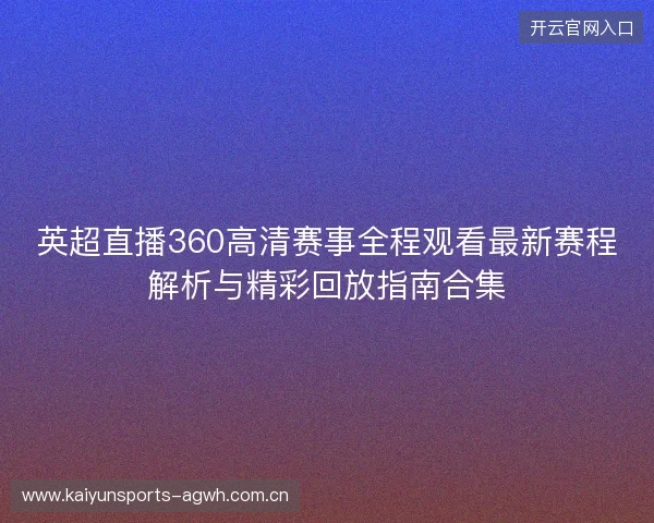 英超直播360高清赛事全程观看最新赛程解析与精彩回放指南合集 英超直播360高清赛事全程观看最新赛程解析与精彩回放指南合集