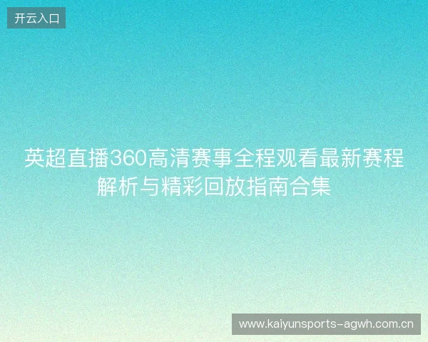 英超直播360高清赛事全程观看最新赛程解析与精彩回放指南合集 英超直播360高清赛事全程观看最新赛程解析与精彩回放指南合集