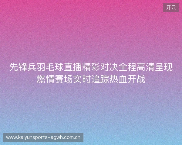 先锋兵羽毛球直播精彩对决全程高清呈现燃情赛场实时追踪热血开战